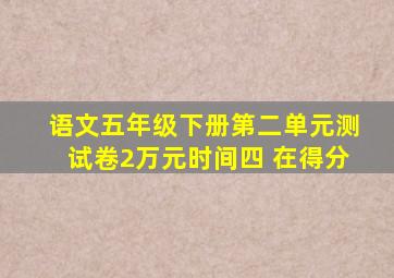 语文五年级下册第二单元测试卷2万元时间四 在得分